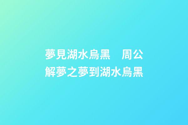 夢見湖水烏黑　周公解夢之夢到湖水烏黑